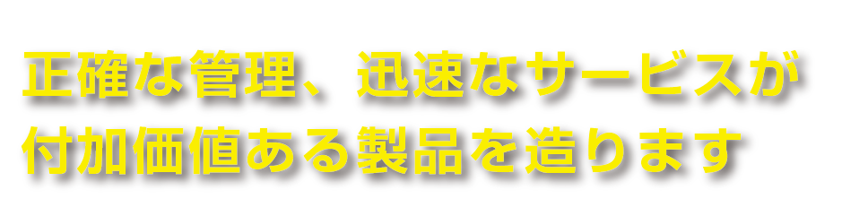 正確な管理・迅速なサービス・付加価値ある製品
