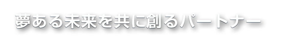 夢ある未来を共に創るパートナー